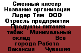 Сменный кассир › Название организации ­ Лидер Тим, ООО › Отрасль предприятия ­ Продукты питания, табак › Минимальный оклад ­ 20 000 - Все города Работа » Вакансии   . Чувашия респ.,Новочебоксарск г.